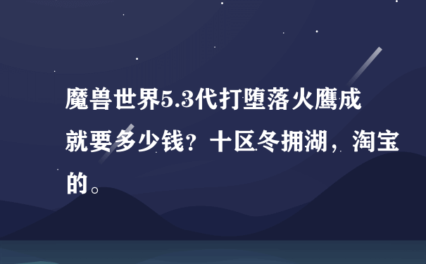 魔兽世界5.3代打堕落火鹰成就要多少钱？十区冬拥湖，淘宝的。