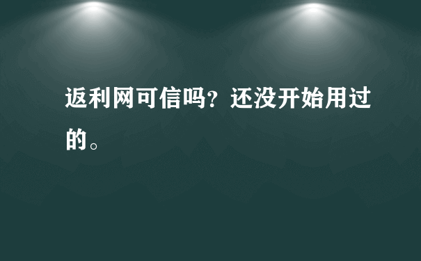 返利网可信吗？还没开始用过的。