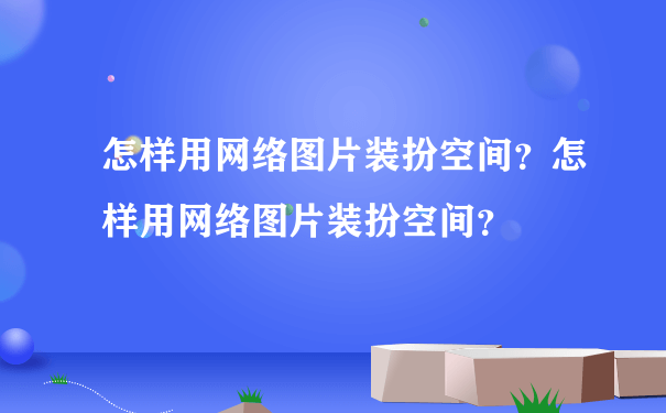 怎样用网络图片装扮空间？怎样用网络图片装扮空间？