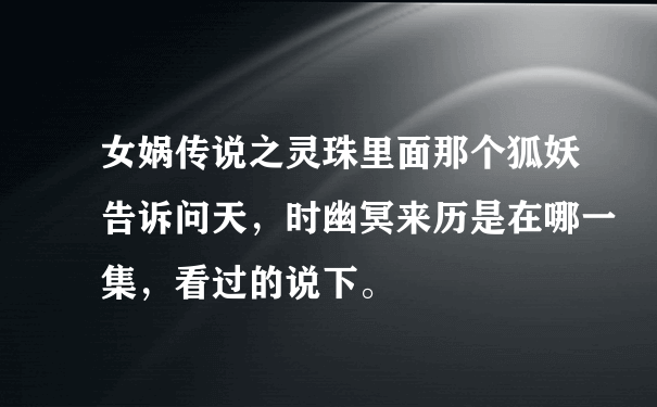 女娲传说之灵珠里面那个狐妖告诉问天，时幽冥来历是在哪一集，看过的说下。