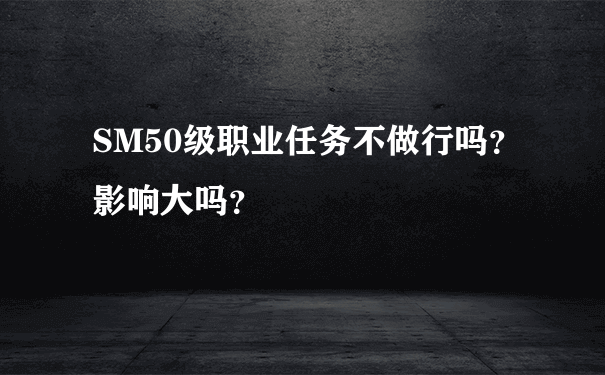 SM50级职业任务不做行吗？影响大吗？