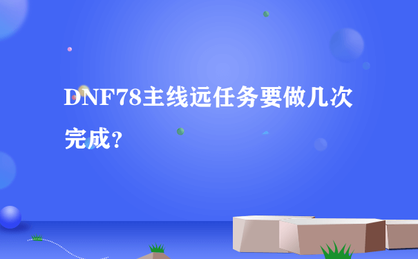 DNF78主线远任务要做几次完成？