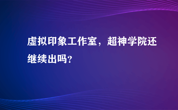 虚拟印象工作室，超神学院还继续出吗？