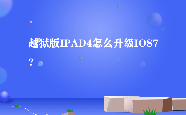 越狱版IPAD4怎么升级IOS7？