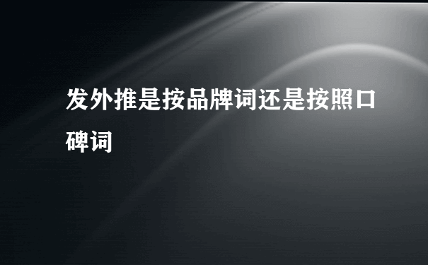 发外推是按品牌词还是按照口碑词