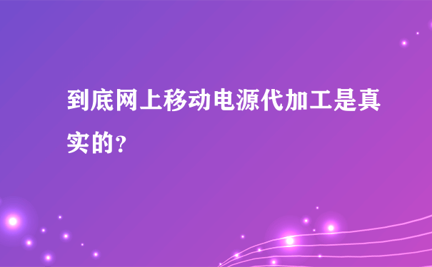 到底网上移动电源代加工是真实的？