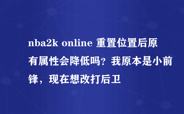 nba2k online 重置位置后原有属性会降低吗？我原本是小前锋，现在想改打后卫