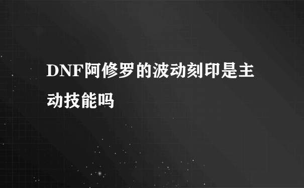 DNF阿修罗的波动刻印是主动技能吗