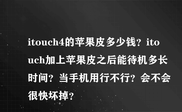 itouch4的苹果皮多少钱？itouch加上苹果皮之后能待机多长时间？当手机用行不行？会不会很快坏掉？