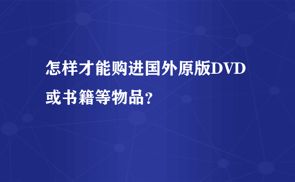 怎样才能购进国外原版DVD或书籍等物品？