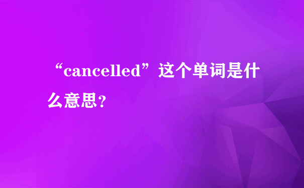 “cancelled”这个单词是什么意思？