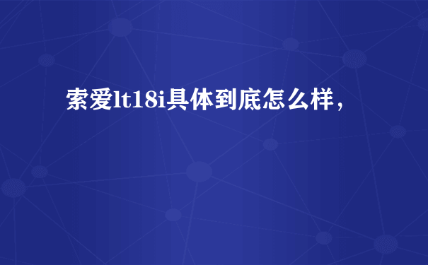 索爱lt18i具体到底怎么样，