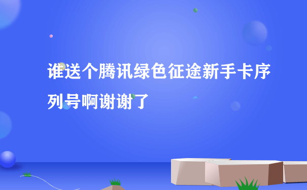 谁送个腾讯绿色征途新手卡序列号啊谢谢了