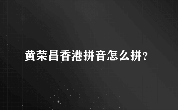 黄荣昌香港拼音怎么拼？