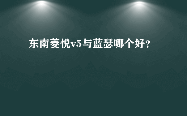 东南菱悦v5与蓝瑟哪个好？