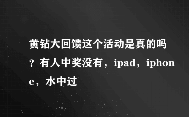 黄钻大回馈这个活动是真的吗？有人中奖没有，ipad，iphone，水中过