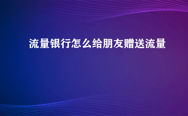 流量银行怎么给朋友赠送流量