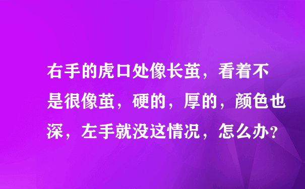 右手的虎口处像长茧，看着不是很像茧，硬的，厚的，颜色也深，左手就没这情况，怎么办？