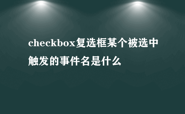 checkbox复选框某个被选中触发的事件名是什么