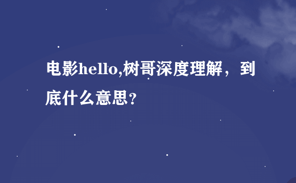 电影hello,树哥深度理解，到底什么意思？