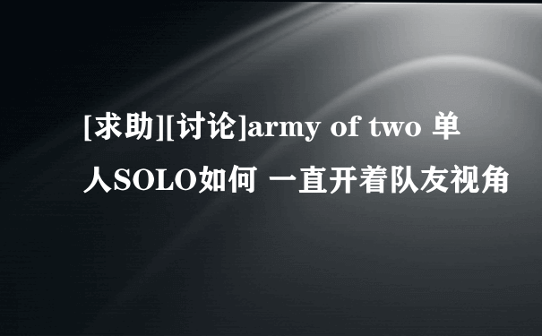 [求助][讨论]army of two 单人SOLO如何 一直开着队友视角