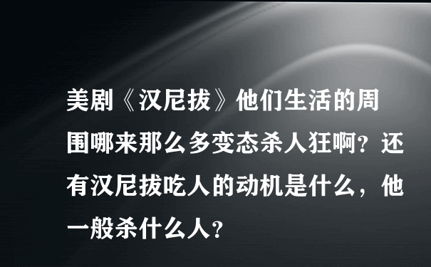 美剧《汉尼拔》他们生活的周围哪来那么多变态杀人狂啊？还有汉尼拔吃人的动机是什么，他一般杀什么人？