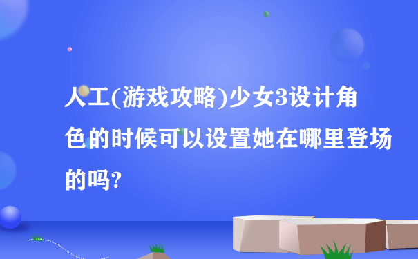 人工(游戏攻略)少女3设计角色的时候可以设置她在哪里登场的吗?