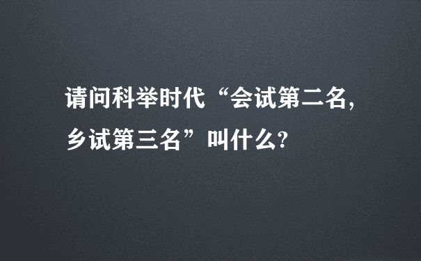 请问科举时代“会试第二名,乡试第三名”叫什么?