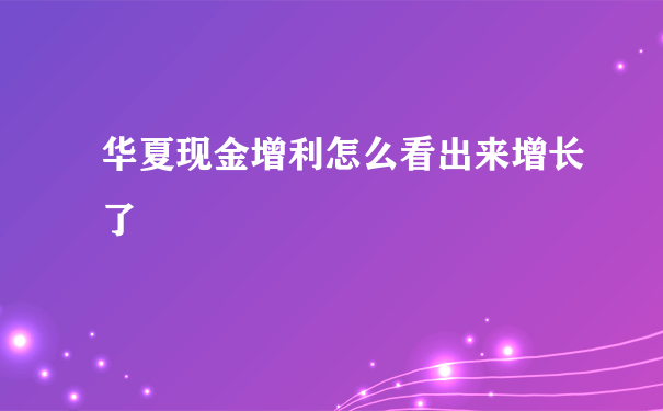 华夏现金增利怎么看出来增长了