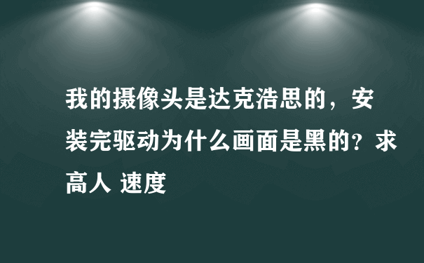 我的摄像头是达克浩思的，安装完驱动为什么画面是黑的？求高人 速度