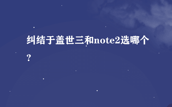 纠结于盖世三和note2选哪个？