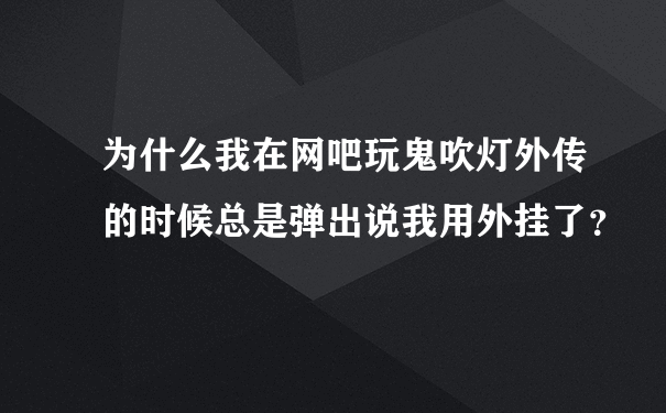 为什么我在网吧玩鬼吹灯外传的时候总是弹出说我用外挂了？