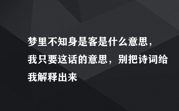 梦里不知身是客是什么意思，我只要这话的意思，别把诗词给我解释出来