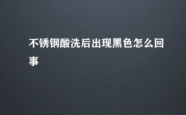 不锈钢酸洗后出现黑色怎么回事