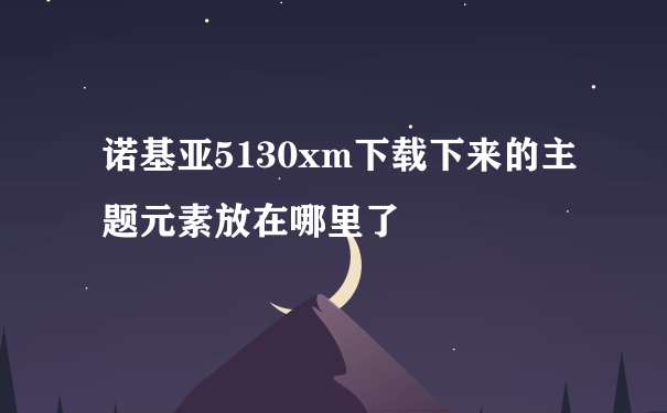 诺基亚5130xm下载下来的主题元素放在哪里了