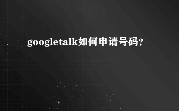 googletalk如何申请号码？