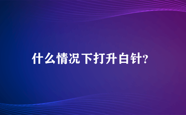 什么情况下打升白针？