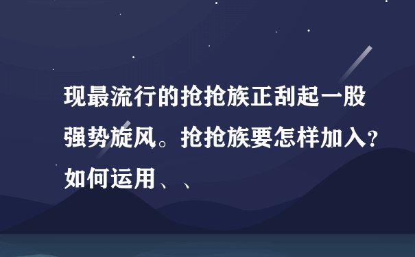 现最流行的抢抢族正刮起一股强势旋风。抢抢族要怎样加入？如何运用、、