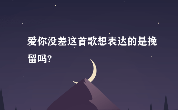 爱你没差这首歌想表达的是挽留吗?