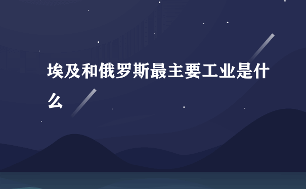 埃及和俄罗斯最主要工业是什么