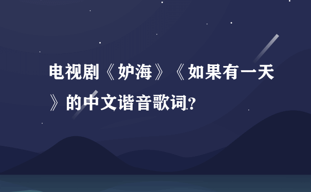 电视剧《妒海》《如果有一天》的中文谐音歌词？