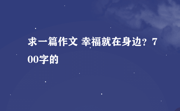 求一篇作文 幸福就在身边？700字的