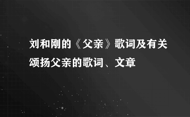 刘和刚的《父亲》歌词及有关颂扬父亲的歌词、文章