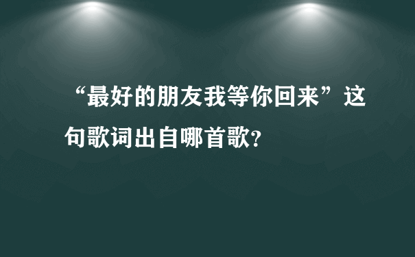 “最好的朋友我等你回来”这句歌词出自哪首歌？