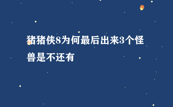 猪猪侠8为何最后出来3个怪兽是不还有