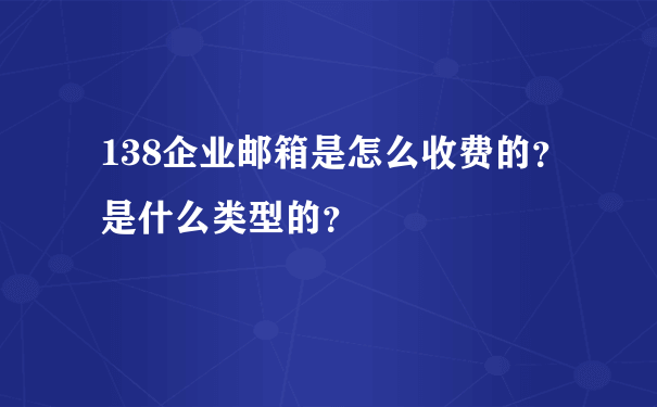 138企业邮箱是怎么收费的？是什么类型的？