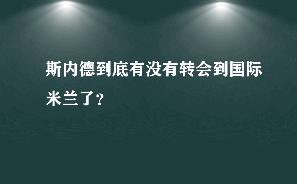 斯内德到底有没有转会到国际米兰了？