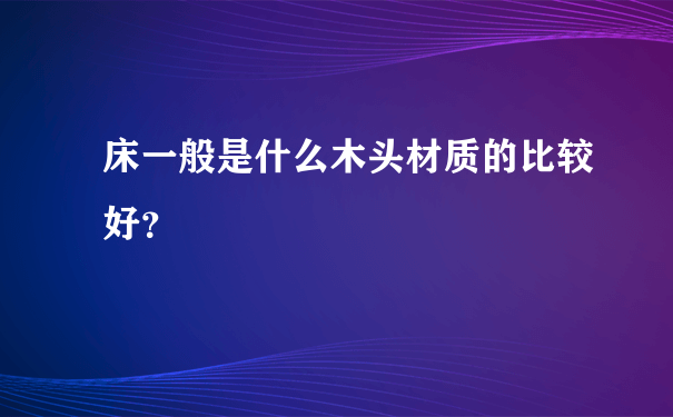 床一般是什么木头材质的比较好？