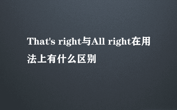 That's right与All right在用法上有什么区别