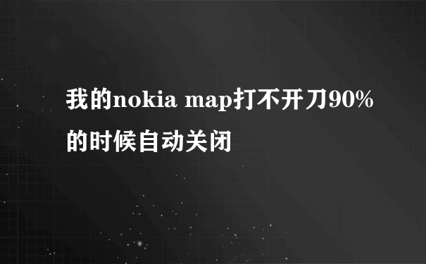 我的nokia map打不开刀90%的时候自动关闭